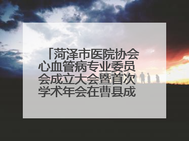 菏泽市医院协会心血管病专业委员会成立大会暨首次学术年会在曹县成功举行
