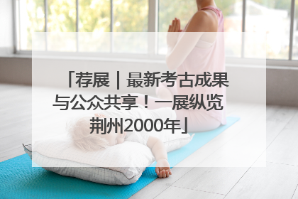 荐展｜最新考古成果与公众共享！一展纵览荆州2000年