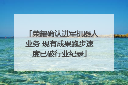 荣耀确认进军机器人业务 现有成果跑步速度已破行业纪录