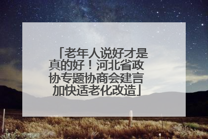 老年人说好才是真的好！河北省政协专题协商会建言加快适老化改造