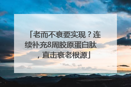 老而不衰要实现？连续补充8周胶原蛋白肽，直击衰老根源