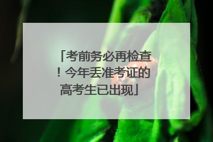考前务必再检查！今年丢准考证的高考生已出现