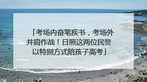 考场内奋笔疾书，考场外并肩作战！日照这两位民警以特别方式陪孩子高考