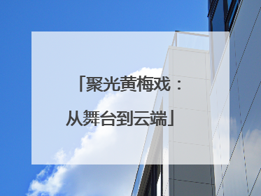 聚光黄梅戏：从舞台到云端
