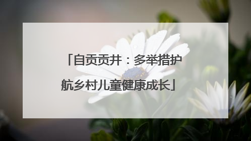 自贡贡井：多举措护航乡村儿童健康成长