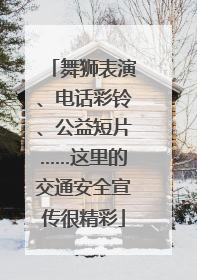 舞狮表演、电话彩铃、公益短片……这里的交通安全宣传很精彩
