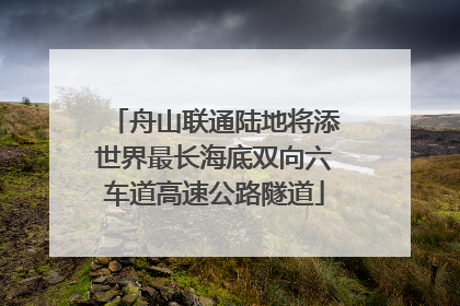 舟山联通陆地将添世界最长海底双向六车道高速公路隧道