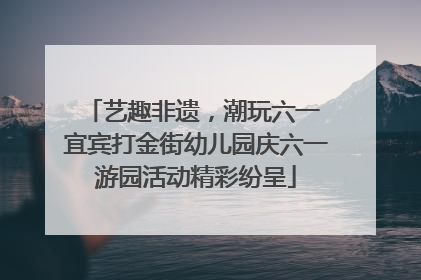 艺趣非遗，潮玩六一 宜宾打金街幼儿园庆六一游园活动精彩纷呈