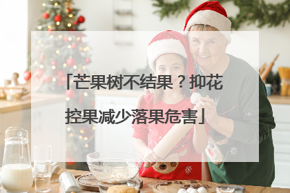 芒果树不结果？抑花控果减少落果危害