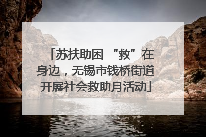 苏扶助困 “救”在身边，无锡市钱桥街道开展社会救助月活动