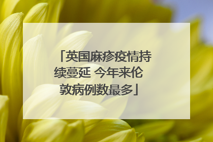 英国麻疹疫情持续蔓延 今年来伦敦病例数最多