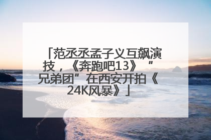 范丞丞孟子义互飙演技，《奔跑吧13》“兄弟团”在西安开拍《24K风暴》