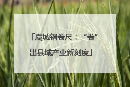 虞城钢卷尺：“卷”出县域产业新刻度