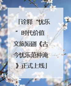 诠释“忧乐”时代价值 文旅短剧《古今忧乐范仲淹》正式上线