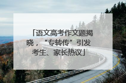 语文高考作文题揭晓，“专转传”引发考生、家长热议