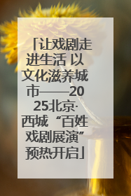 让戏剧走进生活 以文化滋养城市——2025北京·西城“百姓戏剧展演”预热开启
