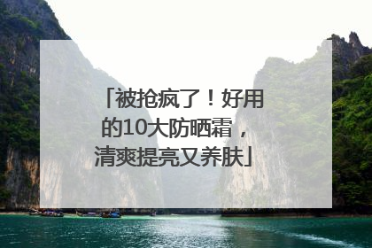 被抢疯了！好用的10大防晒霜，清爽提亮又养肤