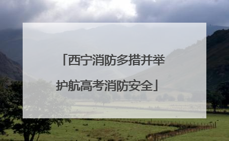 西宁消防多措并举护航高考消防安全