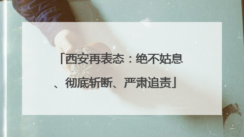 西安再表态：绝不姑息、彻底斩断、严肃追责