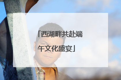 西湖畔共赴端午文化盛宴