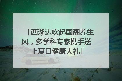 西湖边吹起国潮养生风，多学科专家携手送上夏日健康大礼