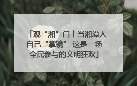 观“湘”门丨当湘潭人自己“掌镜” 这是一场全民参与的文明狂欢