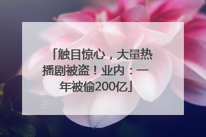 触目惊心，大量热播剧被盗！业内：一年被偷200亿