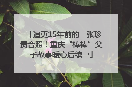 追更15年前的一张珍贵合照！重庆“棒棒”父子故事暖心后续→