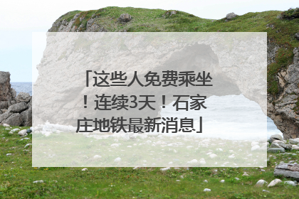 这些人免费乘坐！连续3天！石家庄地铁最新消息
