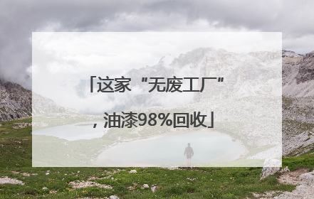 这家“无废工厂”，油漆98%回收