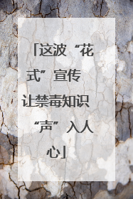 这波“花式”宣传 让禁毒知识“声”入人心