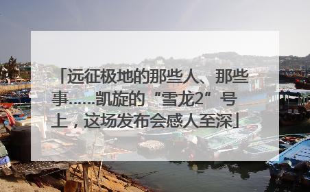 远征极地的那些人、那些事……凯旋的“雪龙2”号上，这场发布会感人至深