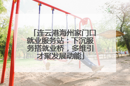 连云港海州家门口就业服务站：下沉服务搭就业桥，多维引才聚发展动能
