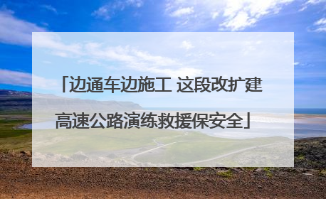 边通车边施工 这段改扩建高速公路演练救援保安全