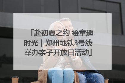 赴初夏之约 绘童趣时光｜郑州地铁3号线举办亲子开放日活动