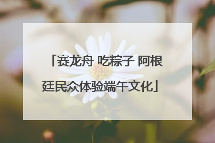赛龙舟 吃粽子 阿根廷民众体验端午文化