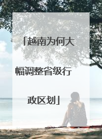 越南为何大幅调整省级行政区划