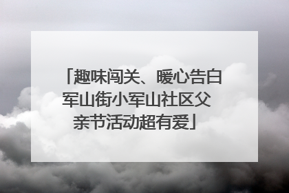趣味闯关、暖心告白 军山街小军山社区父亲节活动超有爱