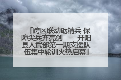 跨区联动砺精兵 保障尖兵齐亮剑——开阳县人武部第一期支援队伍集中轮训火热启幕