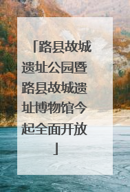路县故城遗址公园暨路县故城遗址博物馆今起全面开放
