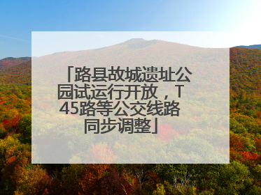 路县故城遗址公园试运行开放，T45路等公交线路同步调整
