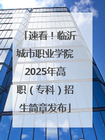 速看！临沂城市职业学院2025年高职（专科）招生简章发布