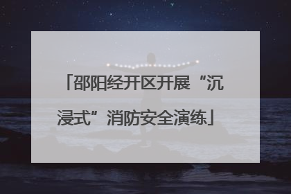 邵阳经开区开展“沉浸式”消防安全演练