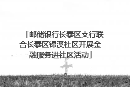 邮储银行长泰区支行联合长泰区锦溪社区开展金融服务进社区活动