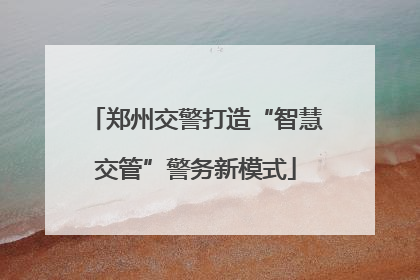 郑州交警打造“智慧交管”警务新模式
