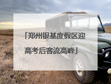 郑州银基度假区迎高考后客流高峰