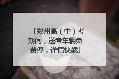 郑州高（中）考期间，送考车辆免费停，详情快戳