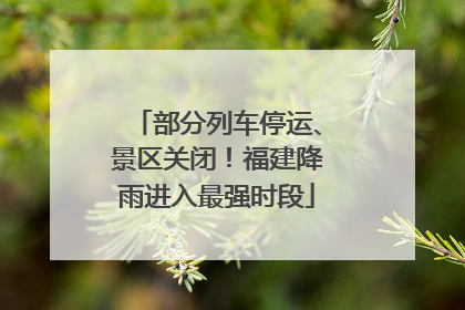 部分列车停运、景区关闭！福建降雨进入最强时段