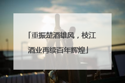 重振楚酒雄风，枝江酒业再续百年辉煌