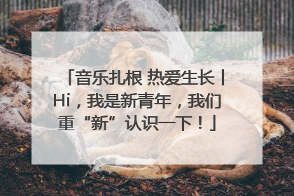 音乐扎根 热爱生长丨Hi，我是新青年，我们重“新”认识一下！